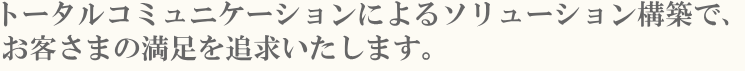 トータルコミュニケーションによるソリューション構築で、お客さまの満足を追求いたします。